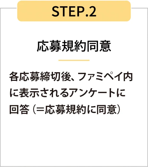 STEP2 各応募締切後、ファミペイ内に表示されるアンケートに回答(=応募規約に同意)