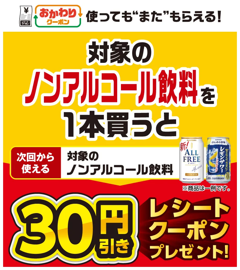 Refill Coupon: Use it and get another one! Buy one eligible non-alcoholic drink and get a 30 yen discount receipt coupon for your next purchase!