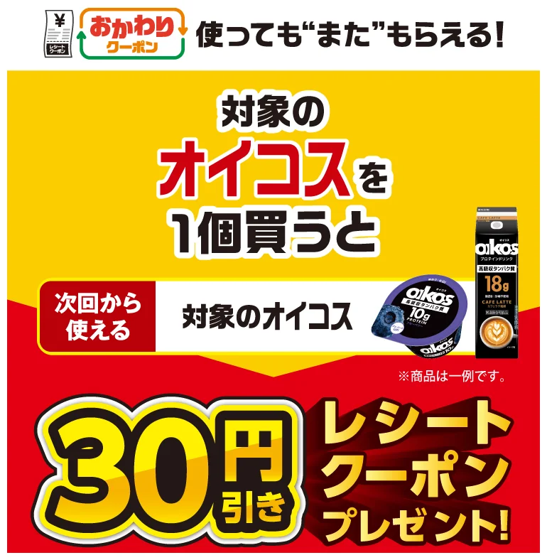 Refill Coupon: Get another one even after using it! Buy one eligible Oikos product and receive a 30 yen off receipt coupon for your next purchase!
