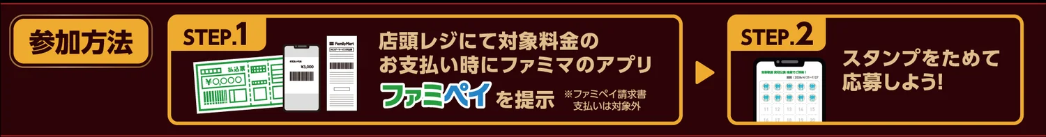 参加方法 STEP1 店頭レジにて対象料金のお支払い時にファミマのアプリファミペイを提示。STEP2 スタンプをためて応募しよう!