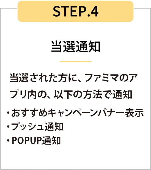STEP4 当選された方に、ファミマのアプリ内の、以下の方法で通知。おすすめキャンペーンバナー表示、プッシュ通知、POPUP通知